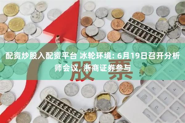 配资炒股入配资平台 冰轮环境: 6月19日召开分析师会议, 浙商证券参与