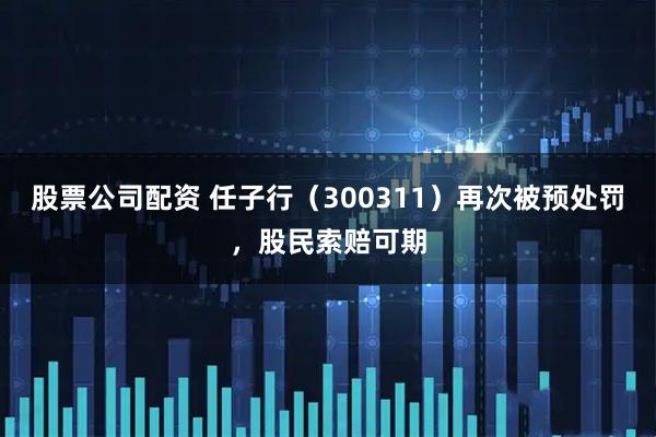 股票公司配资 任子行（300311）再次被预处罚，股民索赔可期