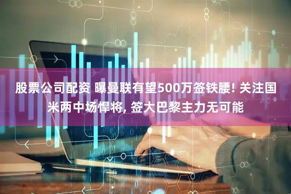 股票公司配资 曝曼联有望500万签铁腰! 关注国米两中场悍将, 签大巴黎主力无可能