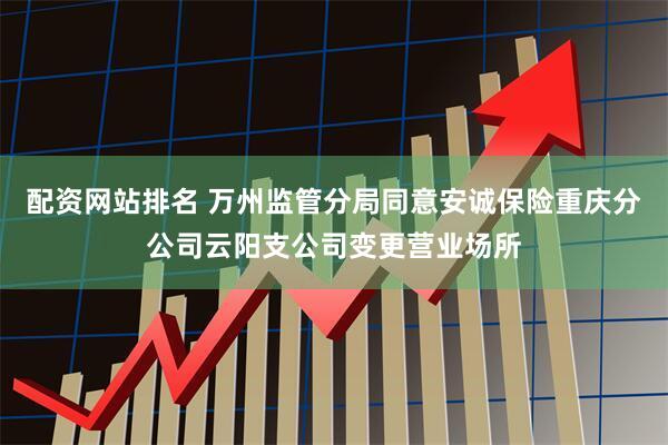 配资网站排名 万州监管分局同意安诚保险重庆分公司云阳支公司变更营业场所