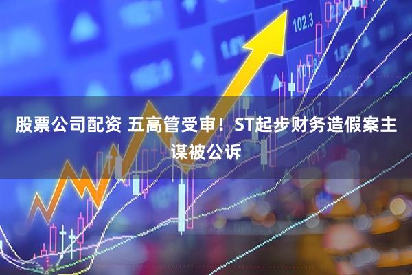 股票公司配资 五高管受审!ST起步财务造假案主谋被公诉