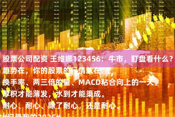 股票公司配资 王维娜123456：牛市，盯盘看什么？
趋势在，你的股票的行情就在，
换手率、两三倍的量、MACD粘合向上的一天。
厚积才能薄发，水到才能渠成。
耐心、耐心、除了耐心，还是耐心。
#记录我的2025#