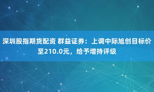 深圳股指期货配资 群益证券：上调中际旭创目标价至210.0元，给予增持评级