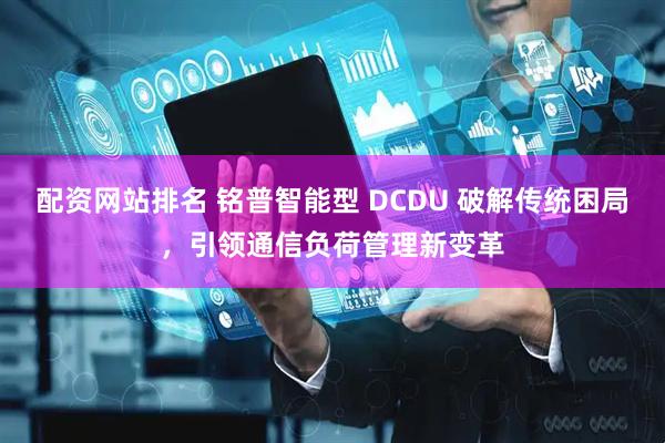 配资网站排名 铭普智能型 DCDU 破解传统困局,引领通信负荷管理新变革