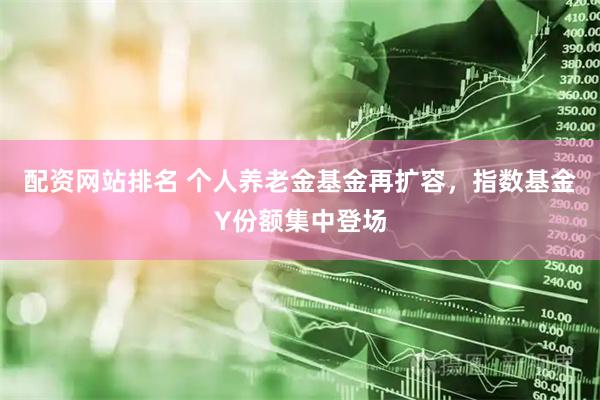 配资网站排名 个人养老金基金再扩容，指数基金Y份额集中登场