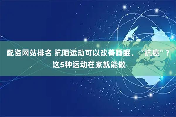 配资网站排名 抗阻运动可以改善睡眠、“抗癌”? 这5种运动在家就能做