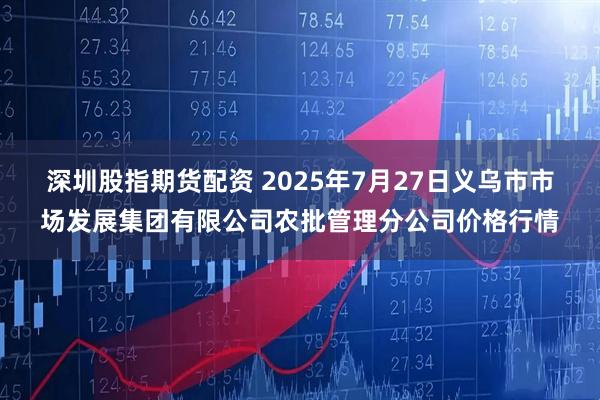 深圳股指期货配资 2025年7月27日义乌市市场发展集团有限公司农批管理分公司价格行情