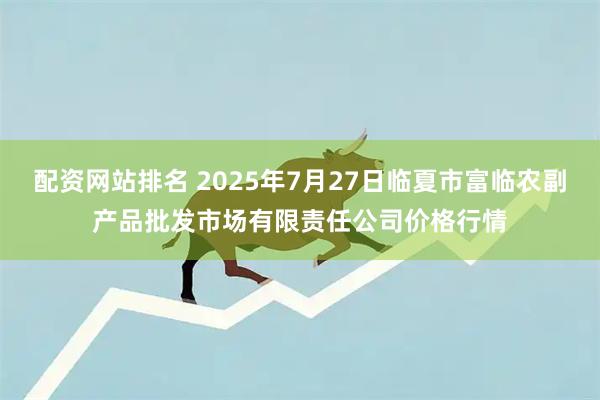 配资网站排名 2025年7月27日临夏市富临农副产品批发市场有限责任公司价格行情