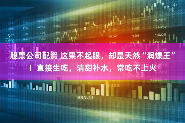 股票公司配资 这果不起眼,却是天然“润燥王”!直接生吃,清甜补水,常吃不上火