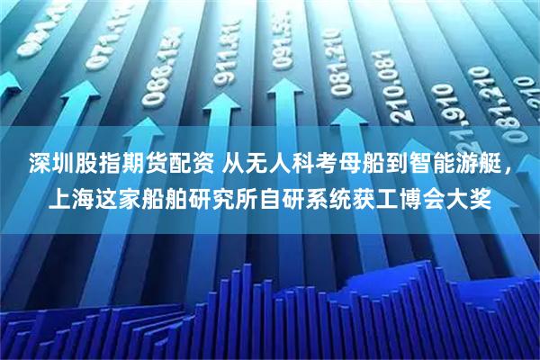 深圳股指期货配资 从无人科考母船到智能游艇,上海这家船舶研究所自研系统获工博会大奖