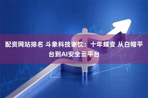 配资网站排名 斗象科技谢忱：十年蝶变 从白帽平台到AI安全云平台