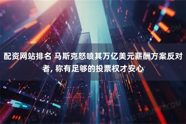 配资网站排名 马斯克怒喷其万亿美元薪酬方案反对者, 称有足够的投票权才安心