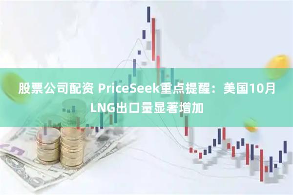 股票公司配资 PriceSeek重点提醒：美国10月LNG出口量显著增加