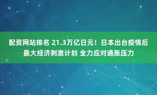 配资网站排名 21.3万亿日元!日本出台疫情后最大经济刺激计划 全力应对通胀压力