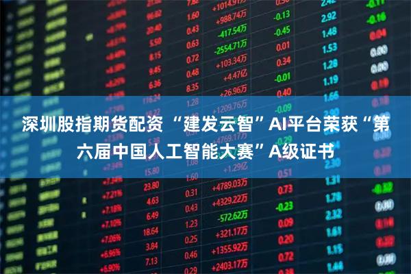 深圳股指期货配资 “建发云智”AI平台荣获“第六届中国人工智能大赛”A级证书