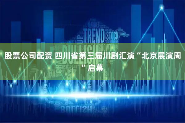 股票公司配资 四川省第三届川剧汇演“北京展演周”启幕