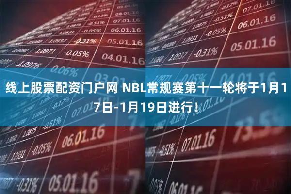 线上股票配资门户网 NBL常规赛第十一轮将于1月17日-1月19日进行！