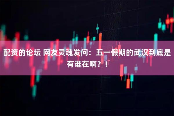 配资的论坛 网友灵魂发问：五一假期的武汉到底是有谁在啊？！