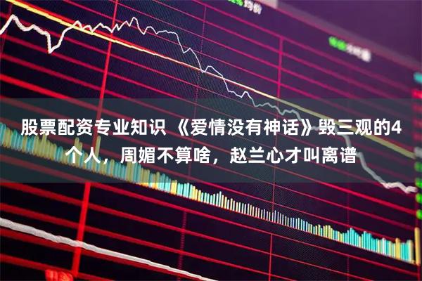 股票配资专业知识 《爱情没有神话》毁三观的4个人，周媚不算啥，赵兰心才叫离谱