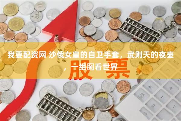 我要配资网 沙俄女皇的自卫手套，武则天的夜壶，一组图看世界