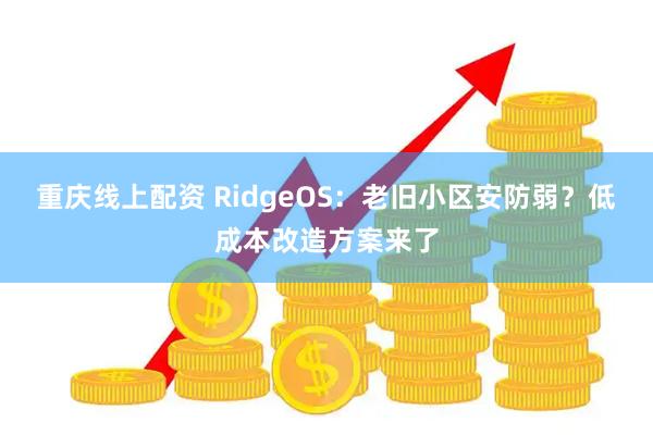 重庆线上配资 RidgeOS：老旧小区安防弱？低成本改造方案来了