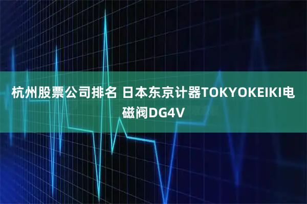 杭州股票公司排名 日本东京计器TOKYOKEIKI电磁阀DG4V