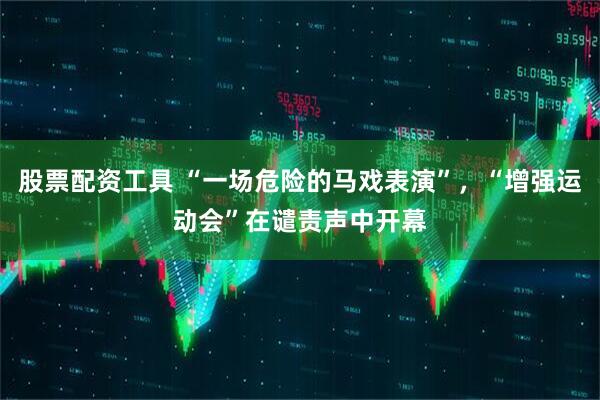 股票配资工具 “一场危险的马戏表演”，“增强运动会”在谴责声中开幕