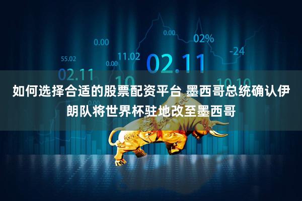 如何选择合适的股票配资平台 墨西哥总统确认伊朗队将世界杯驻地改至墨西哥